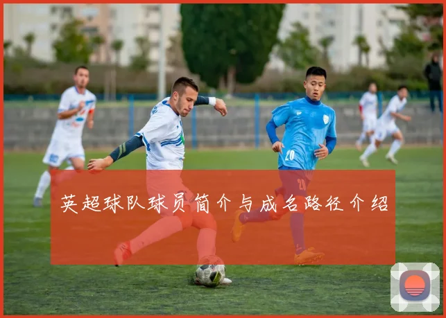 英超球队球员简介与成名路径介绍