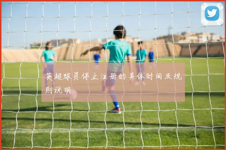 英超球员停止注册的具体时间及规则说明