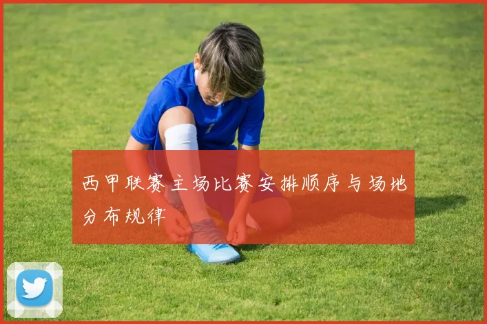 西甲联赛主场比赛安排顺序与场地分布规律