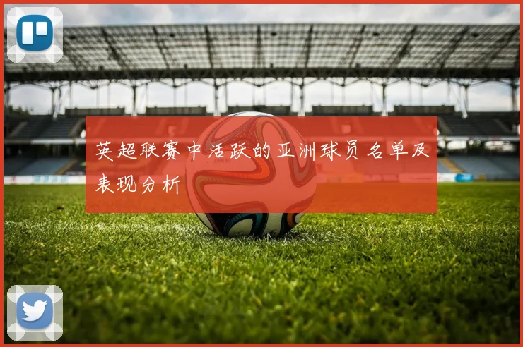 英超联赛中活跃的亚洲球员名单及表现分析