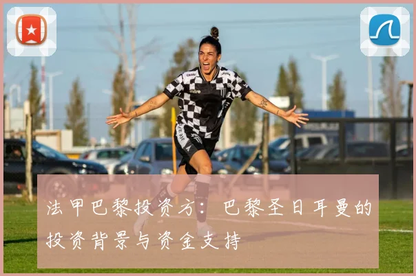 法甲巴黎投资方：巴黎圣日耳曼的投资背景与资金支持
