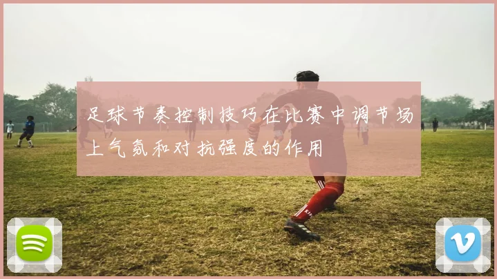 足球节奏控制技巧在比赛中调节场上气氛和对抗强度的作用