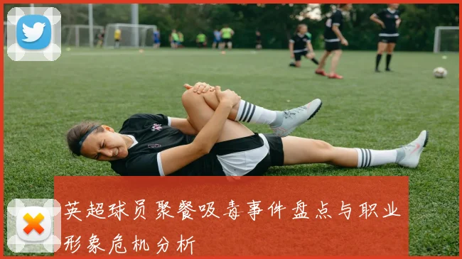 英超球员聚餐吸毒事件盘点与职业形象危机分析