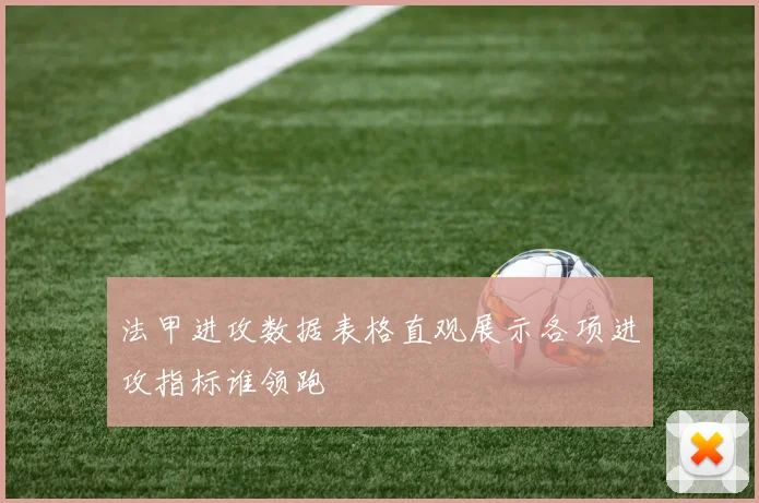法甲进攻数据表格直观展示各项进攻指标谁领跑