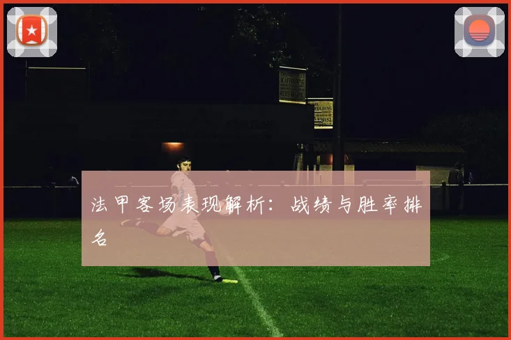法甲客场表现解析：战绩与胜率排名