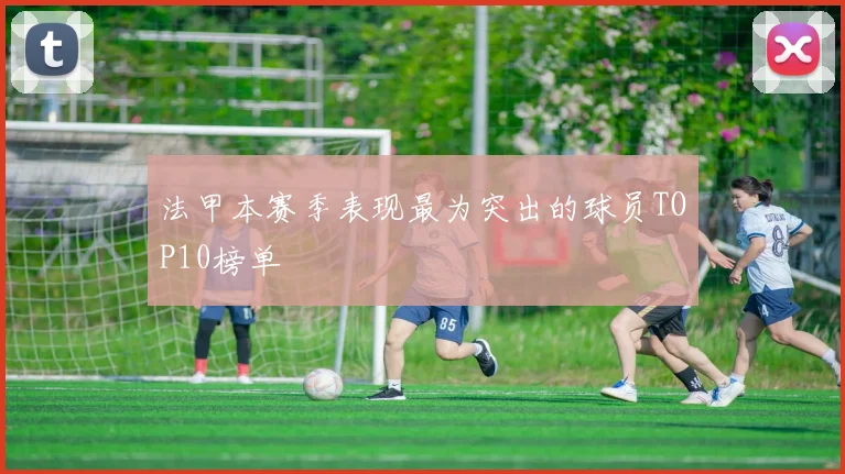 法甲本赛季表现最为突出的球员TOP10榜单