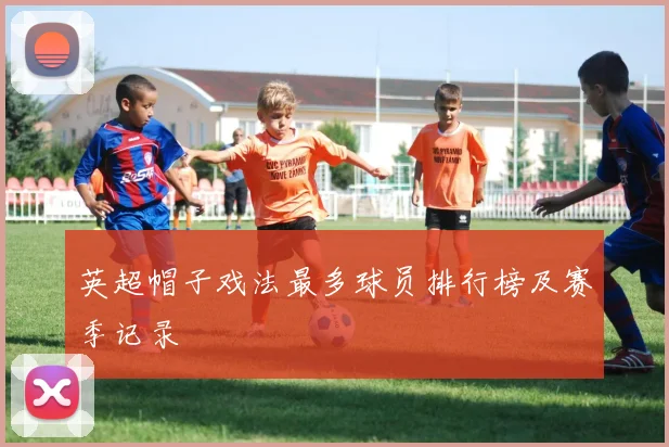 英超帽子戏法最多球员排行榜及赛季记录