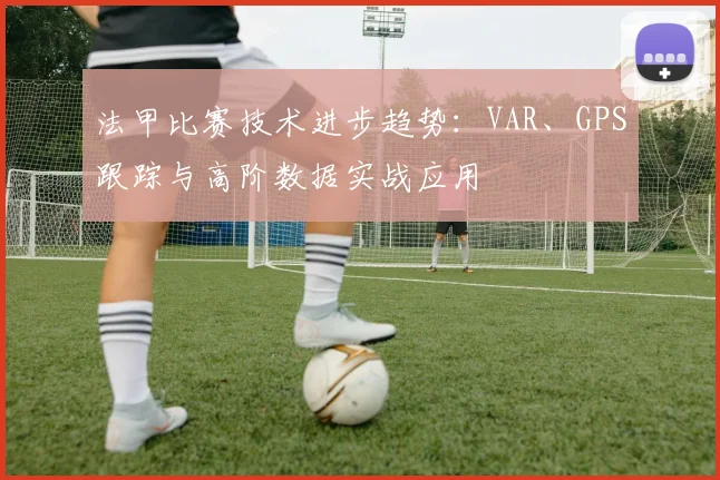 法甲比赛技术进步趋势:VAR、GPS跟踪与高阶数据实战应用